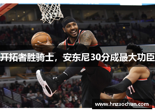 开拓者胜骑士，安东尼30分成最大功臣