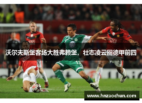 沃尔夫斯堡客场大胜弗赖堡，壮志凌云圈德甲前四