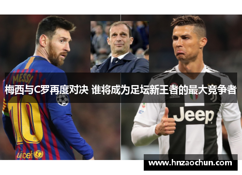 梅西与C罗再度对决 谁将成为足坛新王者的最大竞争者