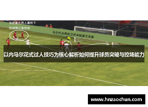 以内马尔花式过人技巧为核心解析如何提升球员突破与控场能力