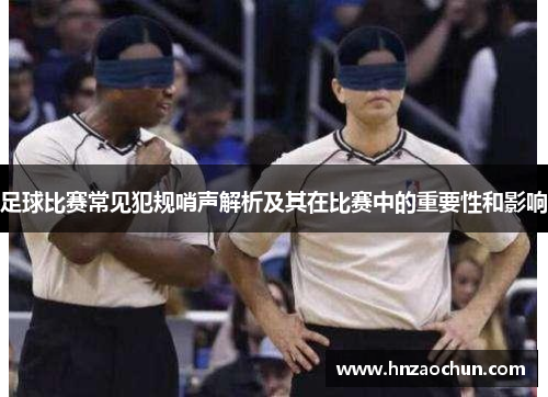 足球比赛常见犯规哨声解析及其在比赛中的重要性和影响