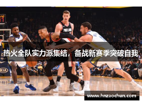 热火全队实力派集结，备战新赛季突破自我