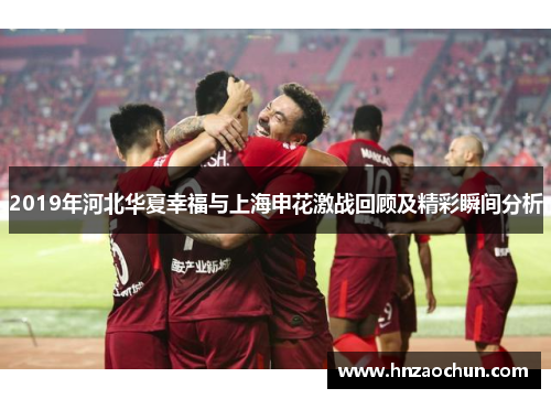 2019年河北华夏幸福与上海申花激战回顾及精彩瞬间分析