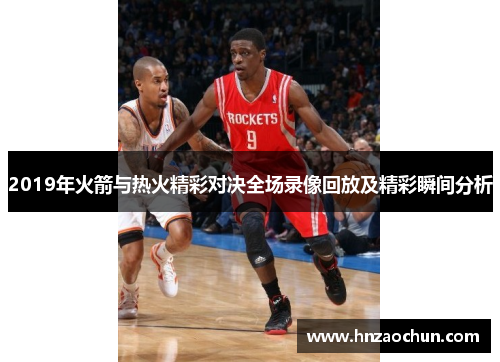 2019年火箭与热火精彩对决全场录像回放及精彩瞬间分析