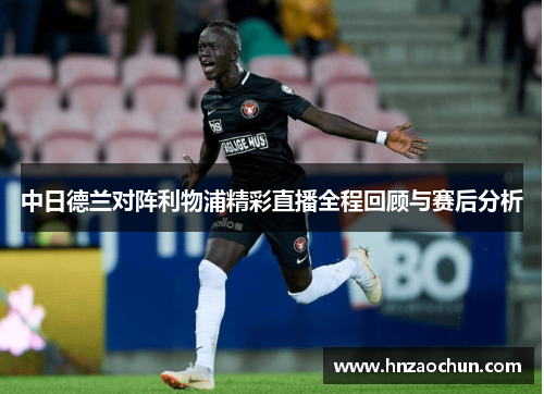 中日德兰对阵利物浦精彩直播全程回顾与赛后分析