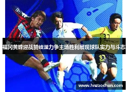 福冈黄蜂迎战赞岐滏力争主场胜利展现球队实力与斗志