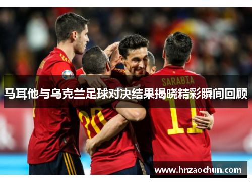 马耳他与乌克兰足球对决结果揭晓精彩瞬间回顾