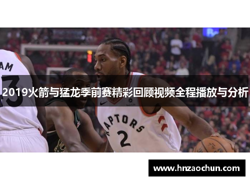 2019火箭与猛龙季前赛精彩回顾视频全程播放与分析