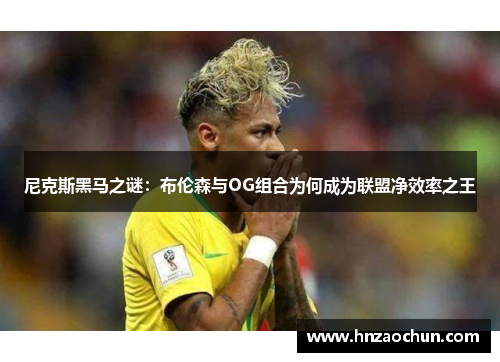 尼克斯黑马之谜：布伦森与OG组合为何成为联盟净效率之王