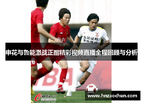 申花与鲁能激战正酣精彩视频直播全程回顾与分析